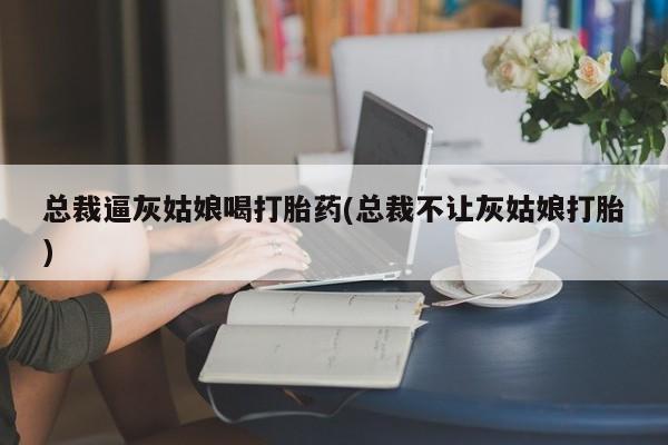 流产药在线购买微信总裁逼灰姑娘喝打胎药(总裁不让灰姑娘打胎)