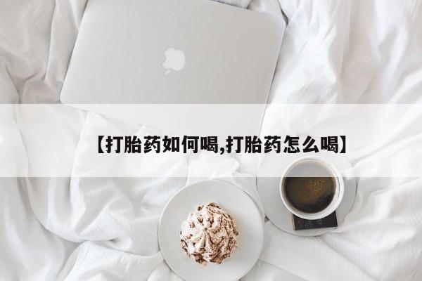 流产药在线购买微信【打胎药如何喝,打胎药怎么喝】