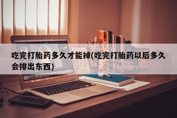 流产药在线购买微信吃完打胎药多久才能掉(吃完打胎药以后多久会排出东西)