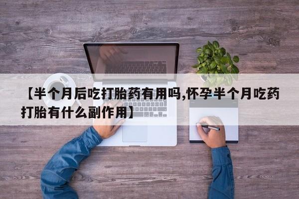 流产药在线购买微信【半个月后吃打胎药有用吗,怀孕半个月吃药打胎有什么副作用】