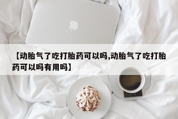 流产药在线购买微信【动胎气了吃打胎药可以吗,动胎气了吃打胎药可以吗有用吗】