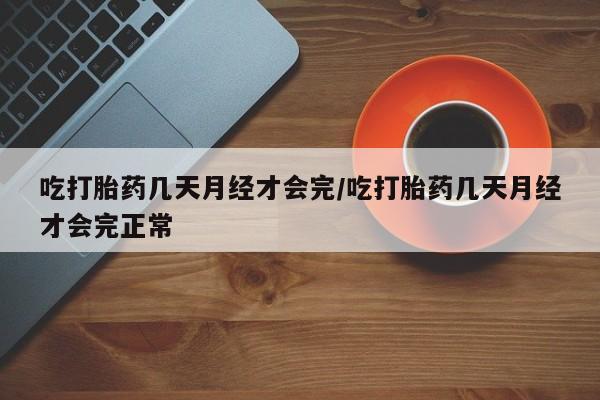 流产药在线购买微信吃打胎药几天月经才会完/吃打胎药几天月经才会完正常