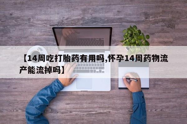 流产药在线购买微信【14周吃打胎药有用吗,怀孕14周药物流产能流掉吗】