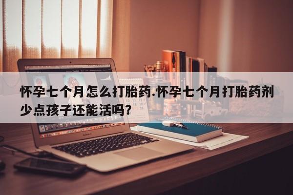 流产药在线购买微信怀孕七个月怎么打胎药.怀孕七个月打胎药剂少点孩子还能活吗？