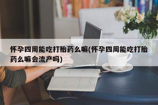 流产药在线购买微信怀孕四周能吃打胎药么嘛(怀孕四周能吃打胎药么嘛会流产吗)