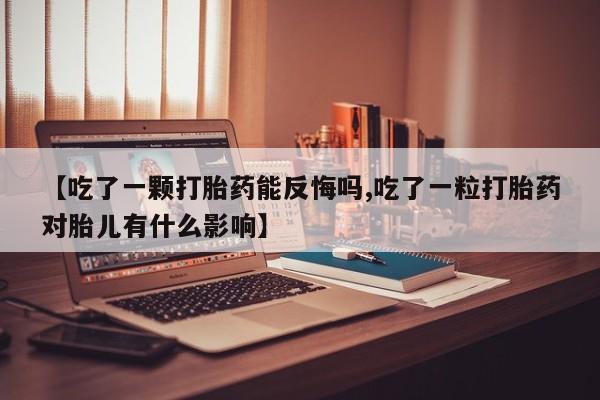 流产药在线购买微信【吃了一颗打胎药能反悔吗,吃了一粒打胎药对胎儿有什么影响】