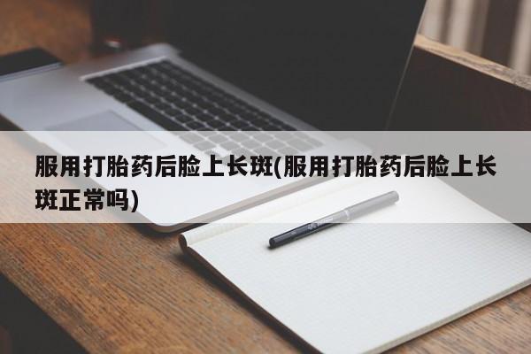 流产药在线购买微信服用打胎药后脸上长斑(服用打胎药后脸上长斑正常吗)