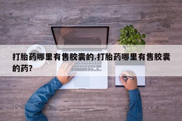 流产药在线购买微信打胎药哪里有售胶囊的.打胎药哪里有售胶囊的药？