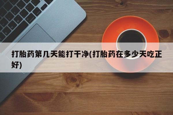 流产药在线购买微信打胎药第几天能打干净(打胎药在多少天吃正好)