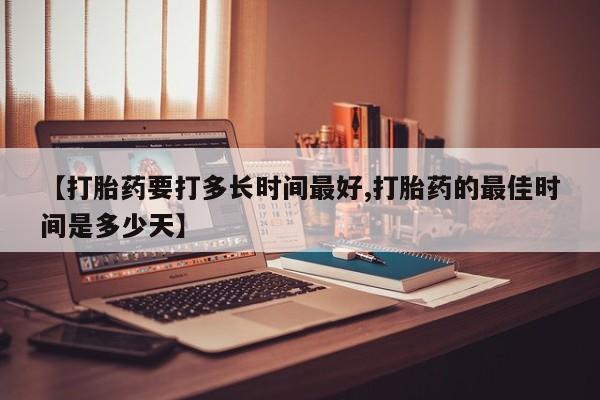 流产药在线购买微信【打胎药要打多长时间最好,打胎药的最佳时间是多少天】