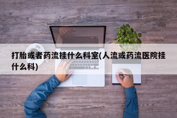 流产药在线购买微信打胎或者药流挂什么科室(人流或药流医院挂什么科)