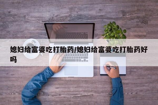 流产药在线购买微信媳妇给富婆吃打胎药/媳妇给富婆吃打胎药好吗