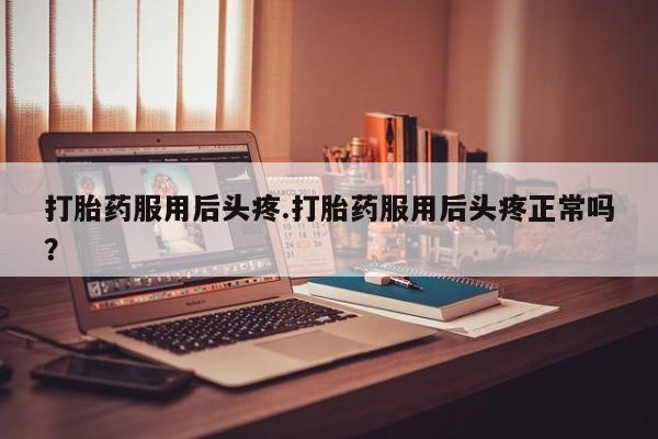 流产药在线购买微信打胎药服用后头疼.打胎药服用后头疼正常吗？
