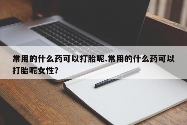 流产药在线购买微信常用的什么药可以打胎呢.常用的什么药可以打胎呢女性？