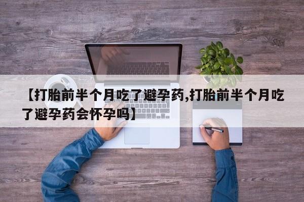 流产药在线购买微信【打胎前半个月吃了避孕药,打胎前半个月吃了避孕药会怀孕吗】