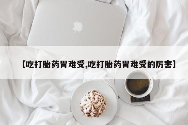 流产药在线购买微信【吃打胎药胃难受,吃打胎药胃难受的厉害】