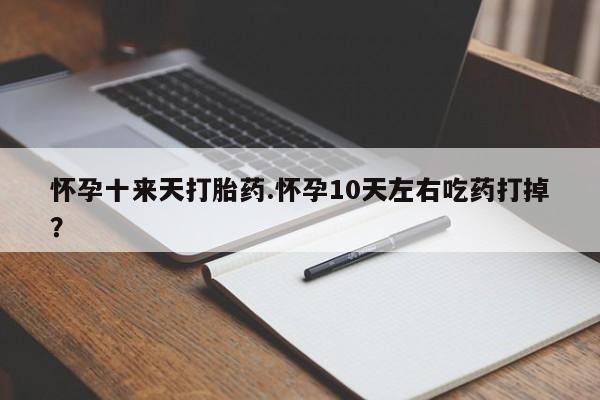 流产药在线购买微信怀孕十来天打胎药.怀孕10天左右吃药打掉？