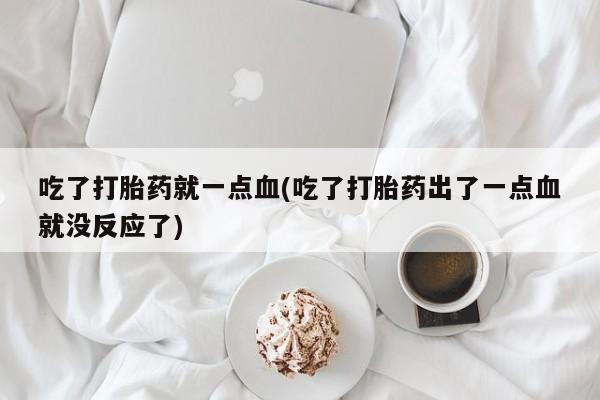 流产药在线购买微信吃了打胎药就一点血(吃了打胎药出了一点血就没反应了)
