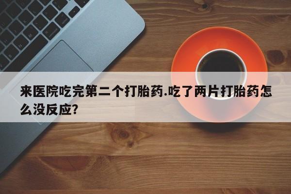 流产药在线购买微信来医院吃完第二个打胎药.吃了两片打胎药怎么没反应？