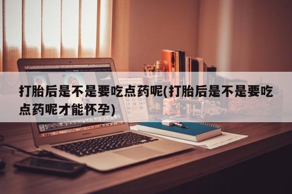流产药在线购买微信打胎后是不是要吃点药呢(打胎后是不是要吃点药呢才能怀孕)