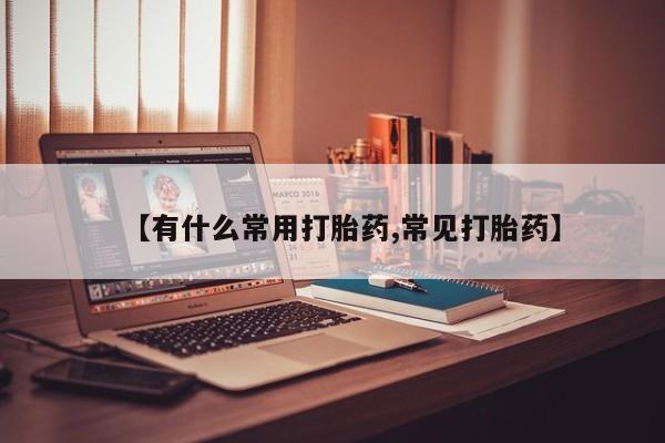 流产药在线购买微信【有什么常用打胎药,常见打胎药】