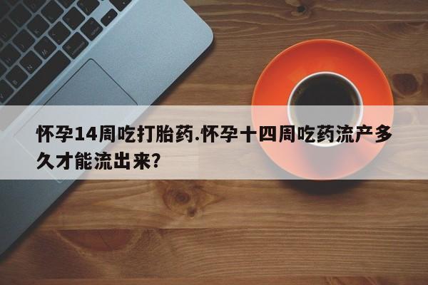 流产药在线购买微信怀孕14周吃打胎药.怀孕十四周吃药流产多久才能流出来？