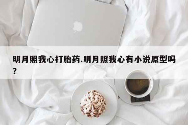 流产药在线购买微信明月照我心打胎药.明月照我心有小说原型吗？