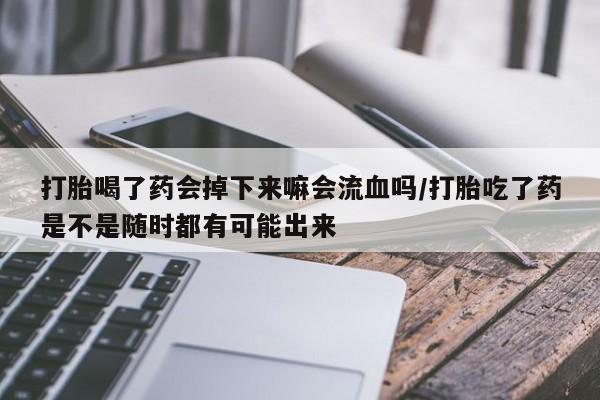 流产药在线购买微信打胎喝了药会掉下来嘛会流血吗/打胎吃了药是不是随时都有可能出来