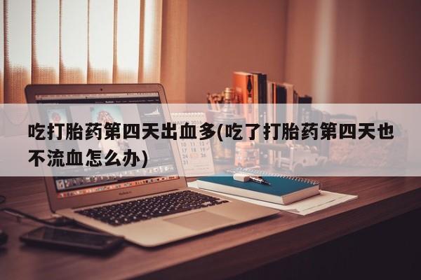 流产药在线购买微信吃打胎药第四天出血多(吃了打胎药第四天也不流血怎么办)
