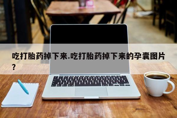 流产药在线购买微信吃打胎药掉下来.吃打胎药掉下来的孕囊图片？