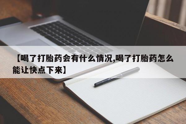 流产药在线购买微信【喝了打胎药会有什么情况,喝了打胎药怎么能让快点下来】