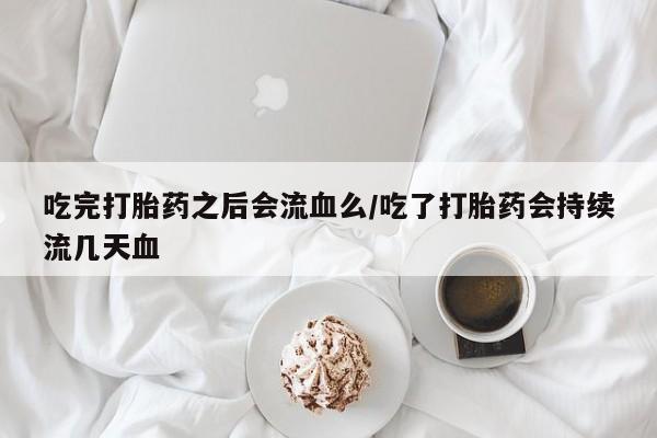 流产药在线购买微信吃完打胎药之后会流血么/吃了打胎药会持续流几天血
