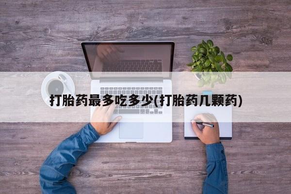 流产药在线购买微信打胎药最多吃多少(打胎药几颗药)