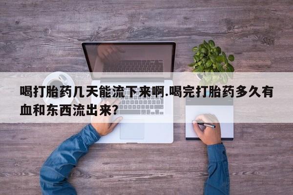 流产药在线购买微信喝打胎药几天能流下来啊.喝完打胎药多久有血和东西流出来？