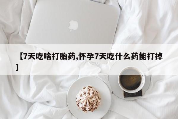 流产药在线购买微信【7天吃啥打胎药,怀孕7天吃什么药能打掉】