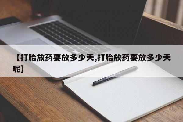 流产药在线购买微信【打胎放药要放多少天,打胎放药要放多少天呢】
