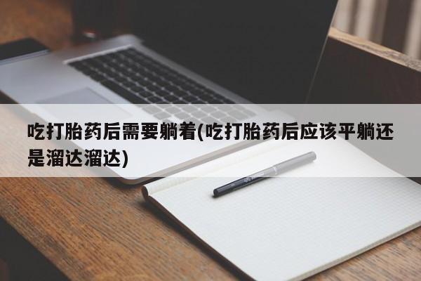 流产药在线购买微信吃打胎药后需要躺着(吃打胎药后应该平躺还是溜达溜达)