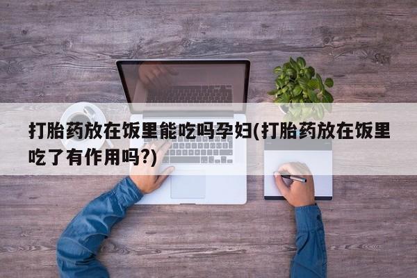 流产药在线购买微信打胎药放在饭里能吃吗孕妇(打胎药放在饭里吃了有作用吗?)