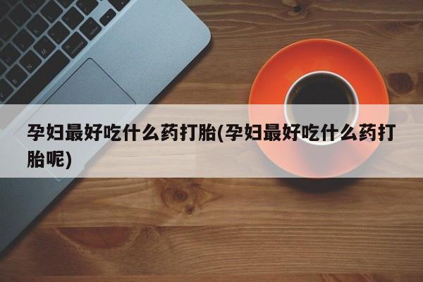 流产药在线购买微信孕妇最好吃什么药打胎(孕妇最好吃什么药打胎呢)