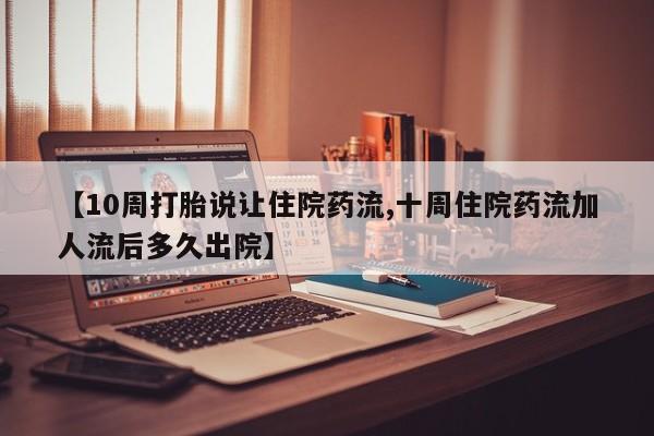 流产药在线购买微信【10周打胎说让住院药流,十周住院药流加人流后多久出院】