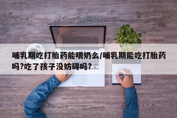 流产药在线购买微信哺乳期吃打胎药能喂奶么/哺乳期能吃打胎药吗?吃了孩子没妨碍吗?