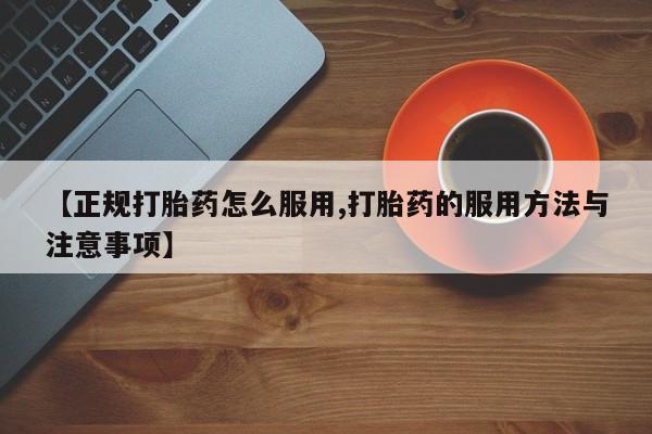 流产药在线购买微信【正规打胎药怎么服用,打胎药的服用方法与注意事项】