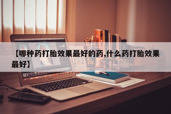 流产药在线购买微信【哪种药打胎效果最好的药,什么药打胎效果最好】