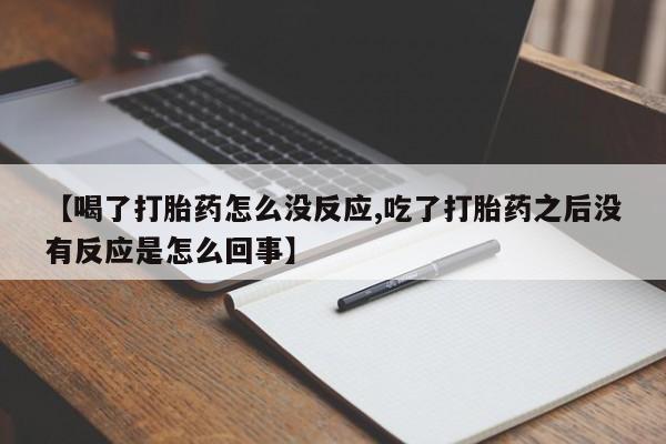 流产药在线购买微信【喝了打胎药怎么没反应,吃了打胎药之后没有反应是怎么回事】