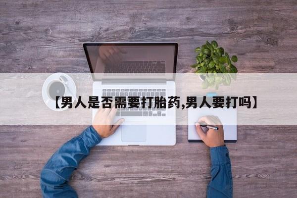流产药在线购买微信【男人是否需要打胎药,男人要打吗】