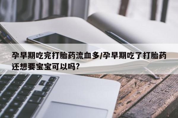 流产药在线购买微信孕早期吃完打胎药流血多/孕早期吃了打胎药还想要宝宝可以吗?