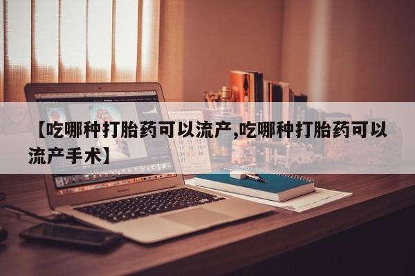 流产药在线购买微信【吃哪种打胎药可以流产,吃哪种打胎药可以流产手术】