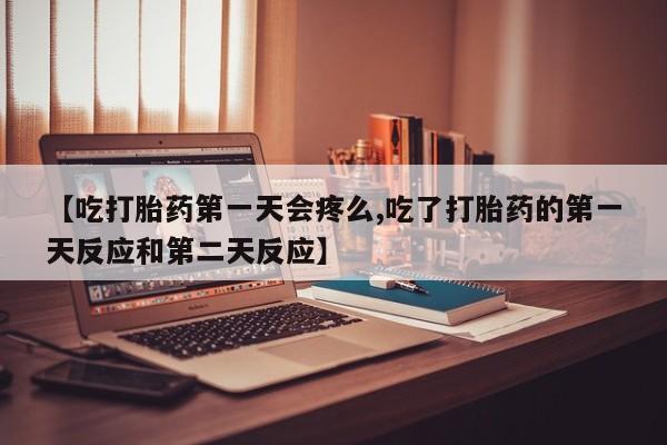 流产药在线购买微信【吃打胎药第一天会疼么,吃了打胎药的第一天反应和第二天反应】