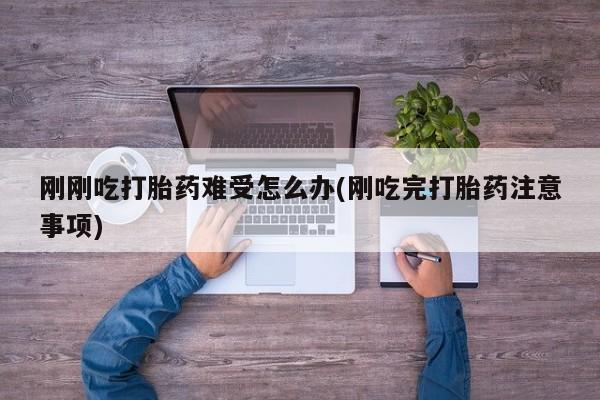 流产药在线购买微信刚刚吃打胎药难受怎么办(刚吃完打胎药注意事项)